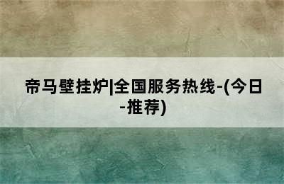 帝马壁挂炉|全国服务热线-(今日-推荐)